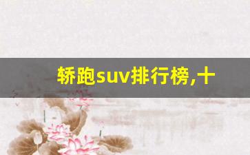 轿跑suv排行榜,十大公认最高颜值suv