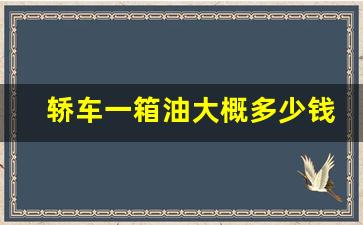 轿车一箱油大概多少钱,汽车加满油多少钱