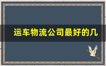 运车物流公司最好的几家,全国汽车托运公司排名