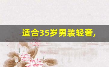 适合35岁男装轻奢,男装奢侈品牌30排行榜