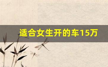 适合女生开的车15万左右自动挡,女士自动挡小型车10万