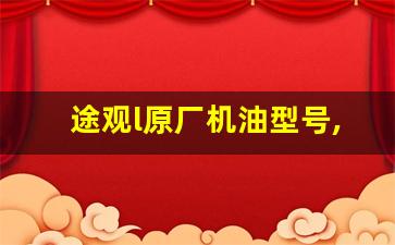 途观l原厂机油型号,途观L保养用什么机油