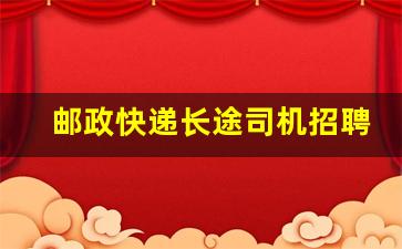 邮政快递长途司机招聘,中国邮政驾驶员最新招聘