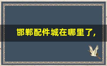 邯郸配件城在哪里了,邯郸汽车配件批发市场