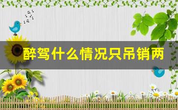 醉驾什么情况只吊销两年,醉驾不吊销驾照的情况