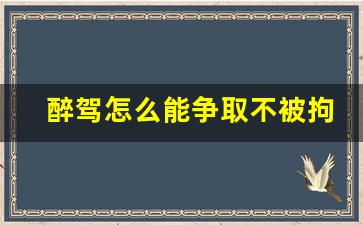 醉驾怎么能争取不被拘留,醉驾的最高处罚标准