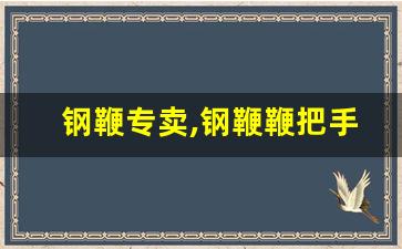 钢鞭专卖,钢鞭鞭把手价格