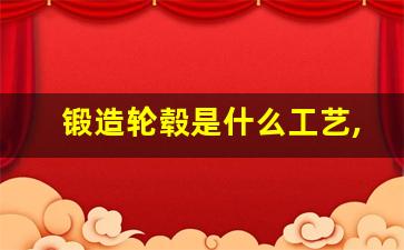 锻造轮毂是什么工艺,汽车轮毂制造有哪些工序