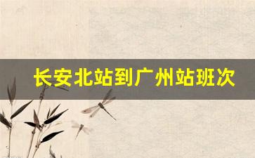 长安北站到广州站班次,长安北站到广州南站时刻表