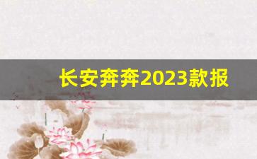 长安奔奔2023款报价,长安奔奔燃油版