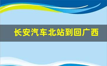 长安汽车北站到回广西三玉林怎么做,长安到广西的车