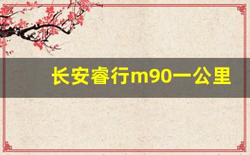 长安睿行m90一公里几毛