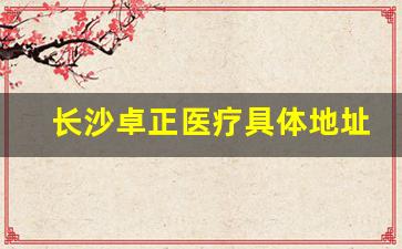 长沙卓正医疗具体地址,卓正医疗属于什么类型医院