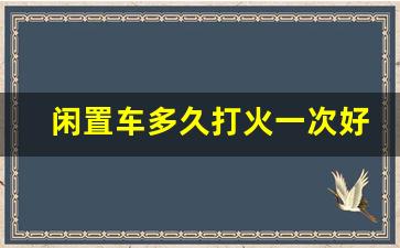 闲置车多久打火一次好,车子停了八个月没有开会坏吗