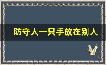 防守人一只手放在别人身上,篮球防人的正确姿势