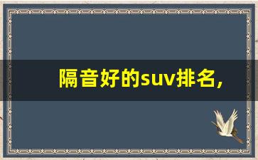 隔音好的suv排名,静音好的suv车子有哪些