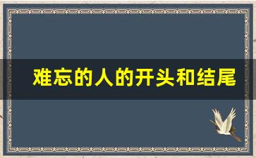 难忘的人的开头和结尾,难忘的人唯美惊艳的结尾