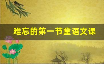 难忘的第一节堂语文课,一堂难忘的语文课400字