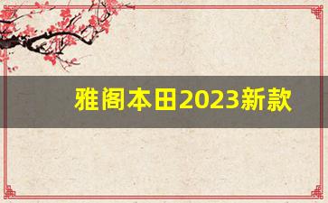 雅阁本田2023新款落地价,雅阁油电混合2023款价格多少