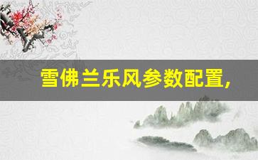 雪佛兰乐风参数配置,雪弗兰乐风有几个安全气囊