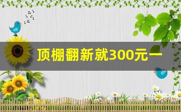 顶棚翻新就300元一次吗