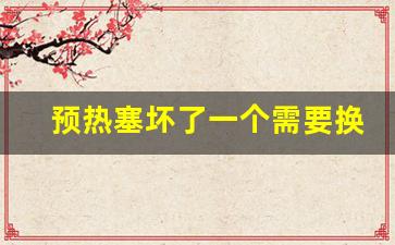 预热塞坏了一个需要换4个吗,更换一个预热塞多少钱