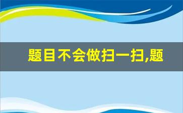 题目不会做扫一扫,题目扫一下就知道答案