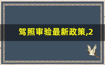 驾照审验最新政策,2023年驾驶证体检新规定