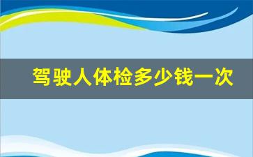 驾驶人体检多少钱一次,6年换证体检视力过不了