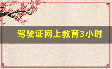 驾驶证网上教育3小时流程,审验教育3小时后,需要考试吗