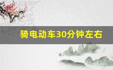 骑电动车30分钟左右大概多少公里,30公里建议骑电瓶车吗