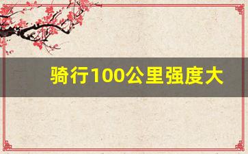 骑行100公里强度大吗,每天骑行两小时强度大吗