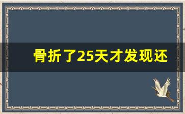 骨折了25天才发现还能治好吗