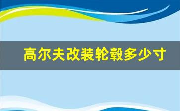 高尔夫改装轮毂多少寸最合适,高尔夫4可以上18寸轮毂吗