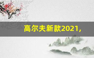 高尔夫新款2021,新款2020款普瑞维亚最新消息