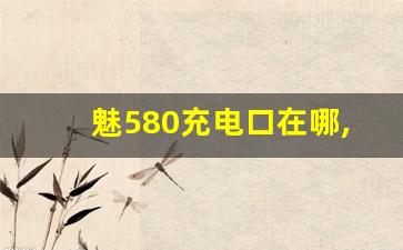 魅580充电口在哪,魅580正确充电方法