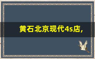 黄石北京现代4s店,无锡市北京现代4s店电话