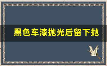 黑色车漆抛光后留下抛光印怎么办