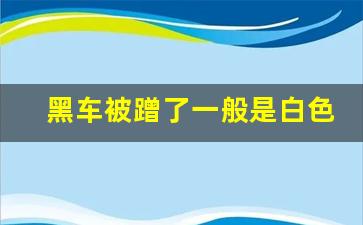 黑车被蹭了一般是白色痕迹吗,黑车轻微划痕怎么处理办法